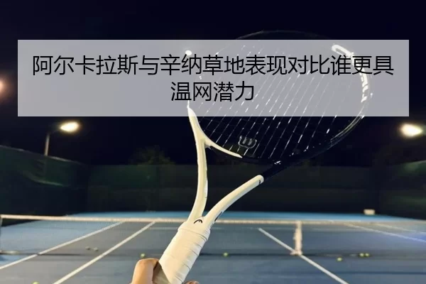 阿尔卡拉斯与辛纳草地表现对比谁更具温网潜力